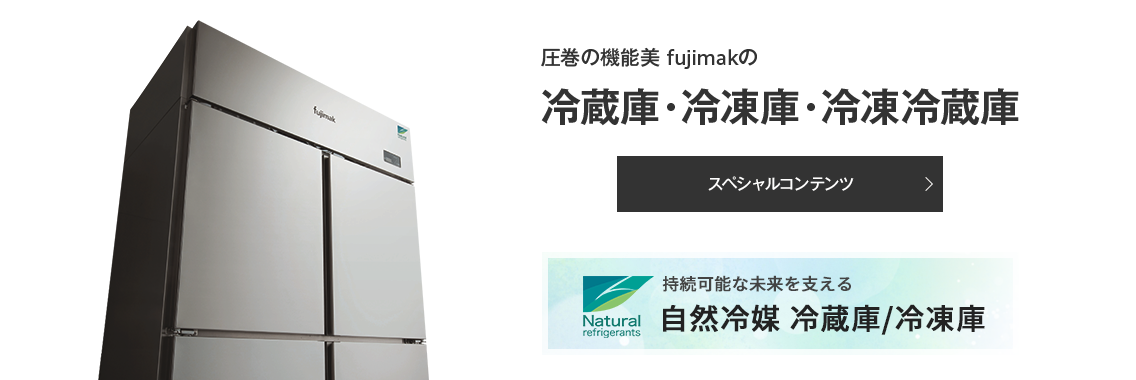 圧巻の機能美 fujimakの 冷蔵庫・冷凍庫・冷凍冷蔵庫 スペシャルコンテンツ