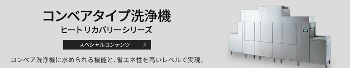 コンベアタイプ洗浄機 ヒート リカバリー シリーズ スペシャルコンテンツ